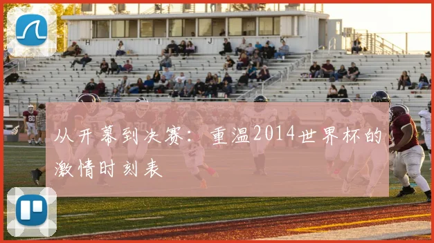 从开幕到决赛:重温2014世界杯的激情时刻表