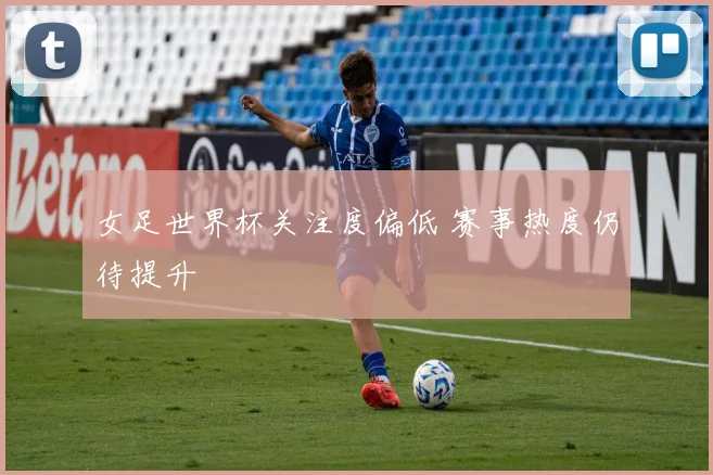 女足世界杯关注度偏低 赛事热度仍待提升