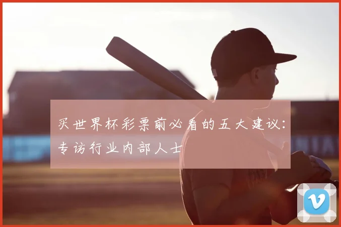 买世界杯彩票前必看的五大建议:专访行业内部人士