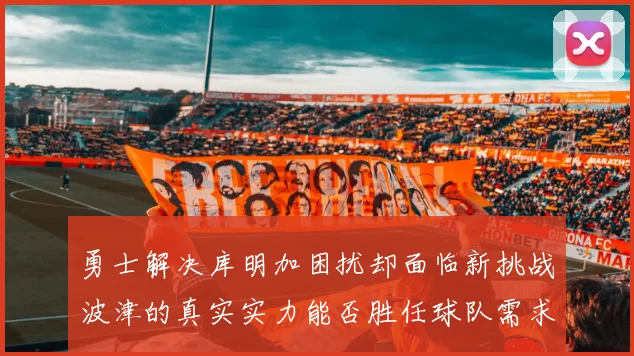 勇士解决库明加困扰却面临新挑战波津的真实实力能否胜任球队需求