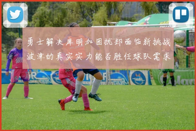 勇士解决库明加困扰却面临新挑战波津的真实实力能否胜任球队需求