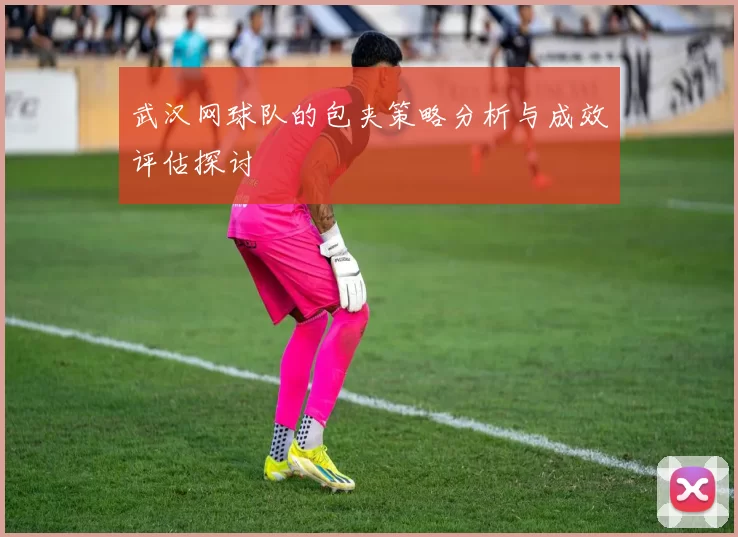 武汉网球队的包夹策略分析与成效评估探讨