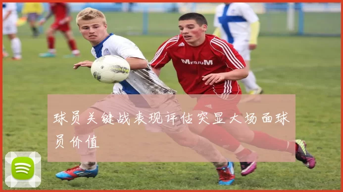 球员关键战表现评估突显大场面球员价值