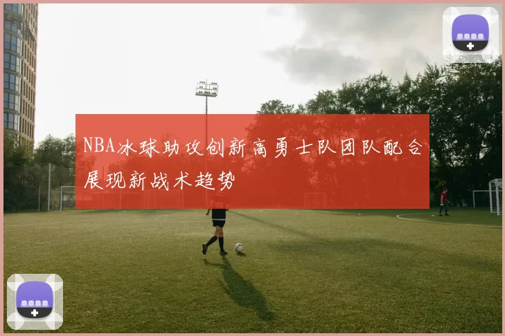 NBA冰球助攻创新高勇士队团队配合展现新战术趋势