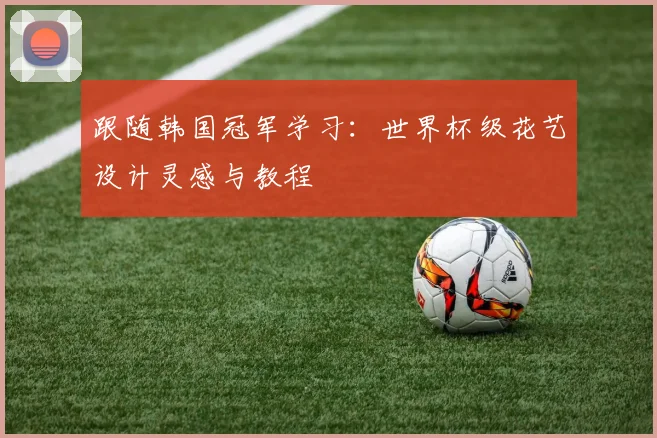 跟随韩国冠军学习:世界杯级花艺设计灵感与教程