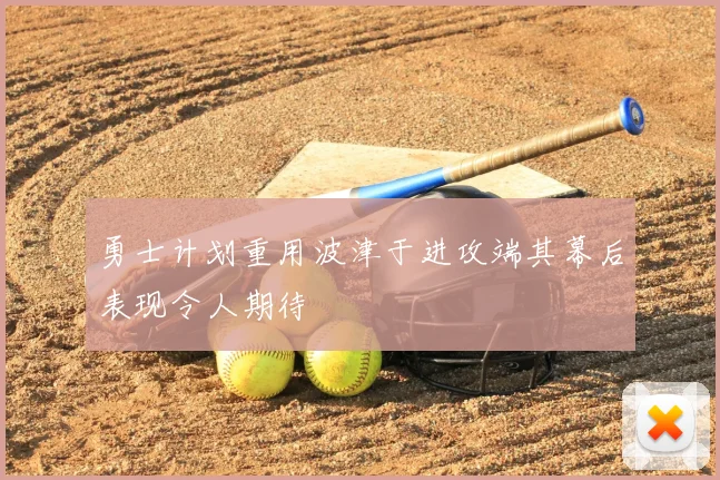 勇士计划重用波津于进攻端其幕后表现令人期待