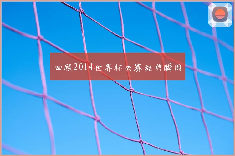 回顾2014世界杯决赛经典瞬间