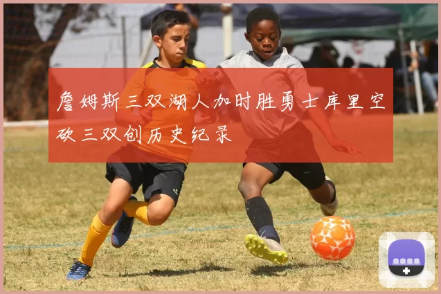 詹姆斯三双湖人加时胜勇士库里空砍三双创历史纪录