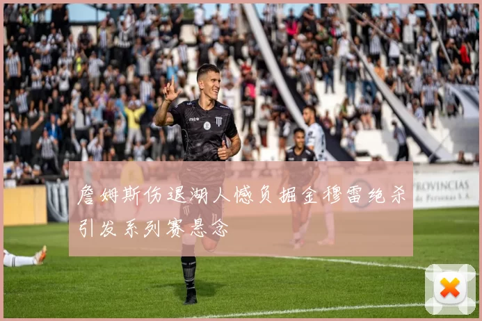 詹姆斯伤退湖人憾负掘金穆雷绝杀引发系列赛悬念