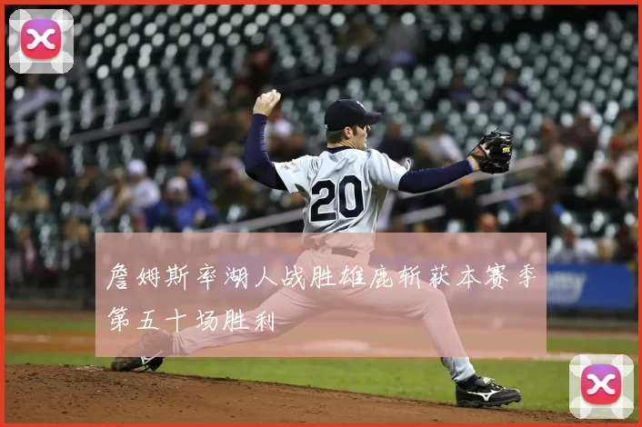 詹姆斯率湖人战胜雄鹿斩获本赛季第五十场胜利