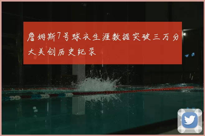 詹姆斯7号球衣生涯数据突破三万分大关创历史纪录