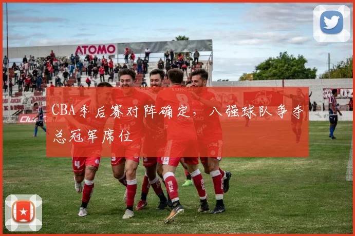 CBA季后赛对阵确定，八强球队争夺总冠军席位