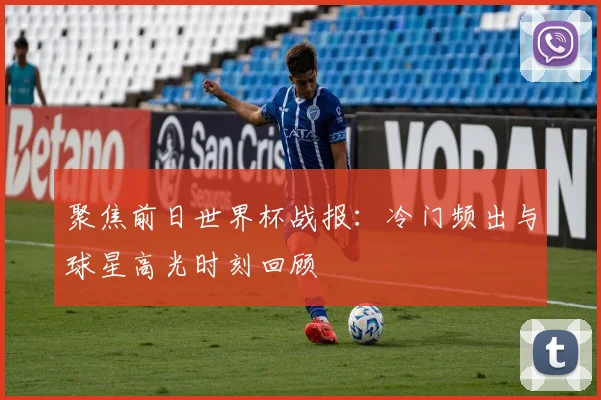 聚焦前日世界杯战报：冷门频出与球星高光时刻回顾