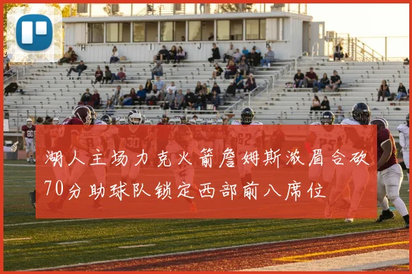 湖人主场力克火箭詹姆斯浓眉合砍70分助球队锁定西部前八席位