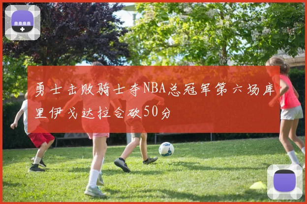 勇士击败骑士夺NBA总冠军第六场库里伊戈达拉合砍50分