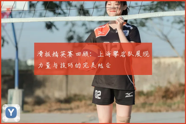 滑板精英赛回顾：上海攀岩队展现力量与技巧的完美结合