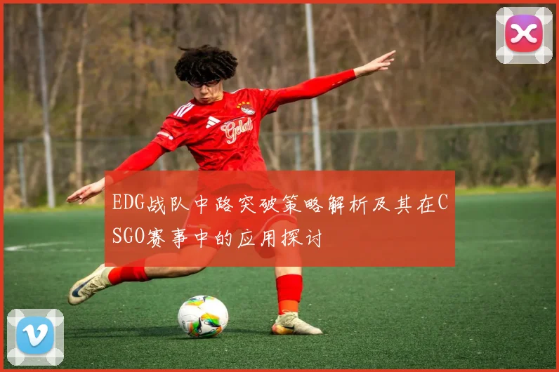 EDG战队中路突破策略解析及其在CSGO赛事中的应用探讨