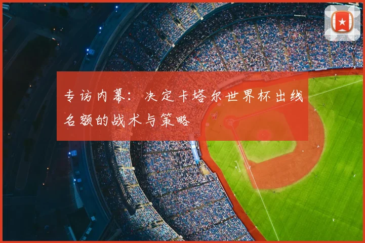 专访内幕:决定卡塔尔世界杯出线名额的战术与策略