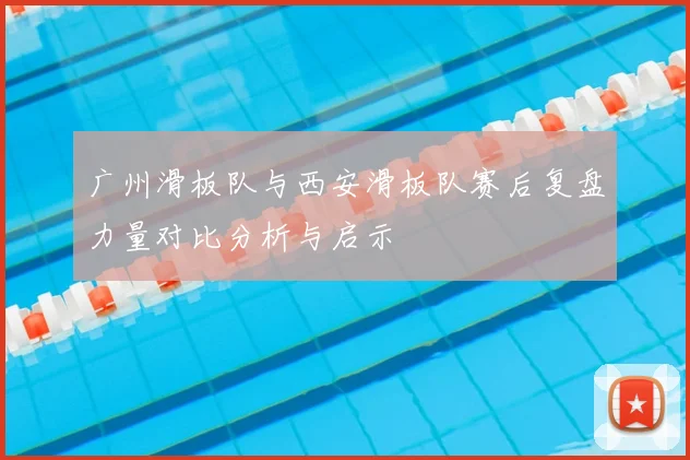 广州滑板队与西安滑板队赛后复盘力量对比分析与启示