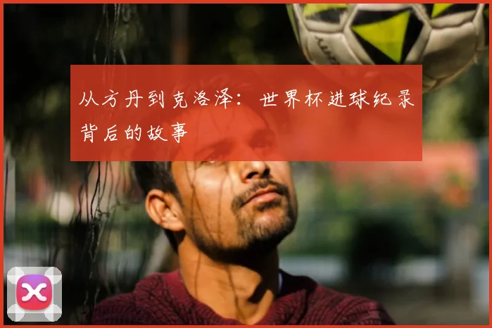 从方丹到克洛泽：世界杯进球纪录背后的故事