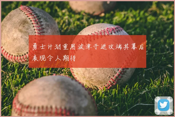 勇士计划重用波津于进攻端其幕后表现令人期待