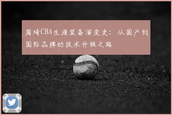 周琦CBA生涯装备演变史：从国产到国际品牌的技术升级之路