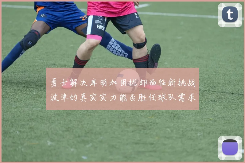 勇士解决库明加困扰却面临新挑战波津的真实实力能否胜任球队需求