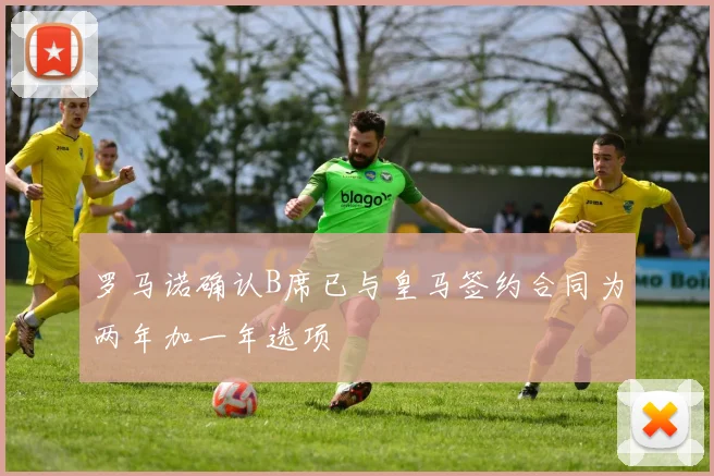 罗马诺确认B席已与皇马签约合同为两年加一年选项