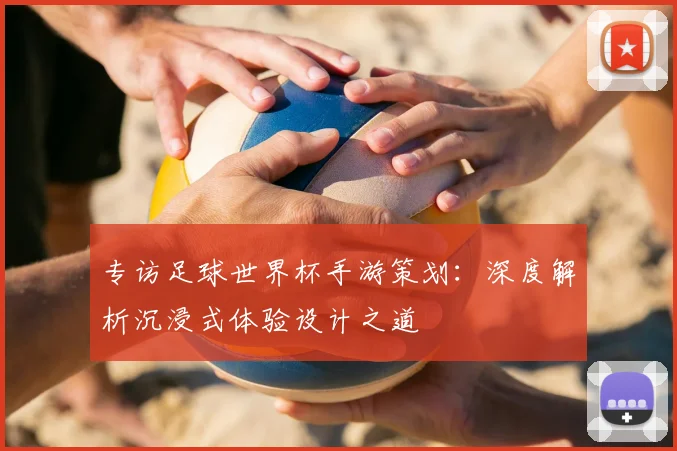 专访足球世界杯手游策划:深度解析沉浸式体验设计之道