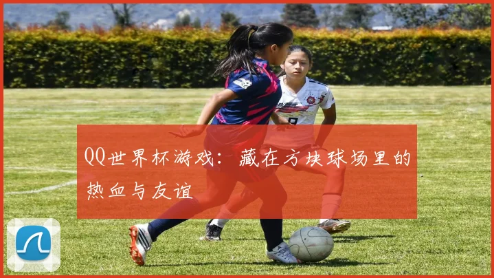 QQ世界杯游戏:藏在方块球场里的热血与友谊
