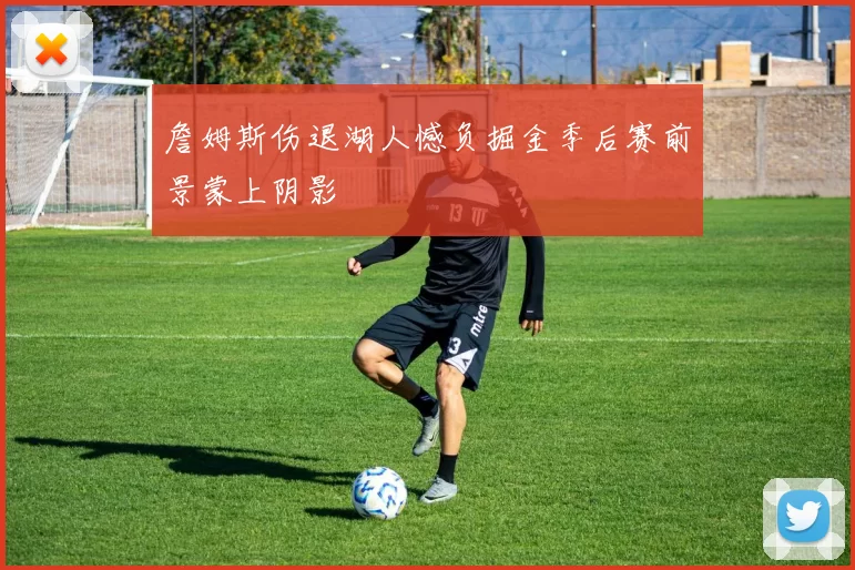 詹姆斯伤退湖人憾负掘金季后赛前景蒙上阴影