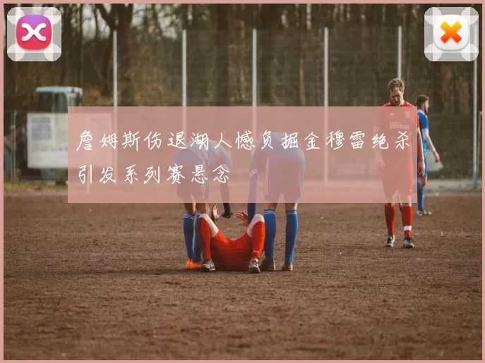 詹姆斯伤退湖人憾负掘金穆雷绝杀引发系列赛悬念