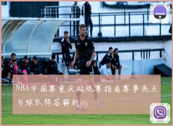 NBA中国赛重庆站观赛指南赛事亮点与球队阵容解析