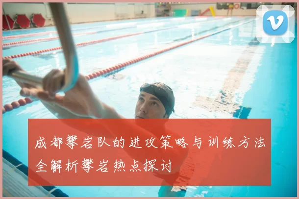 成都攀岩队的进攻策略与训练方法全解析攀岩热点探讨