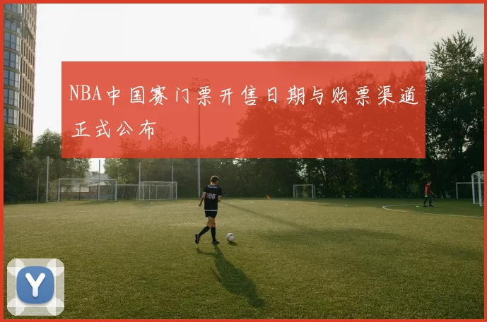NBA中国赛门票开售日期与购票渠道正式公布