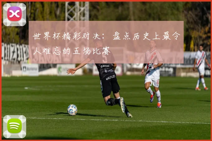 世界杯精彩对决：盘点历史上最令人难忘的五场比赛