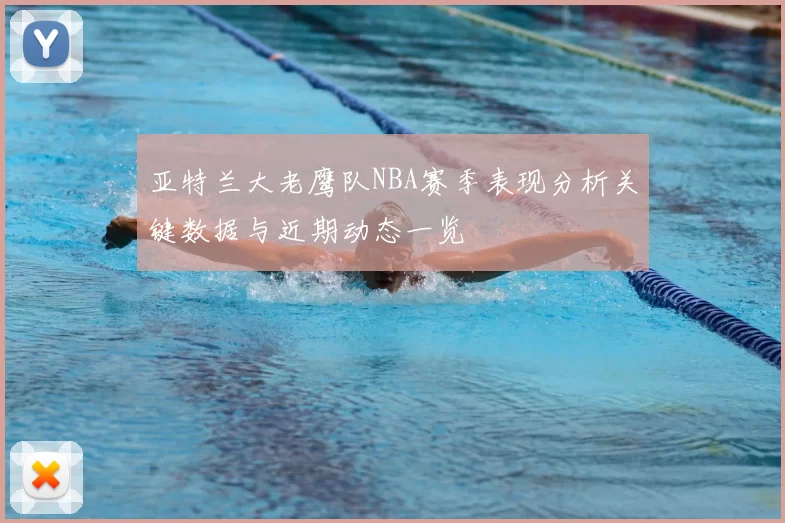 亚特兰大老鹰队NBA赛季表现分析关键数据与近期动态一览