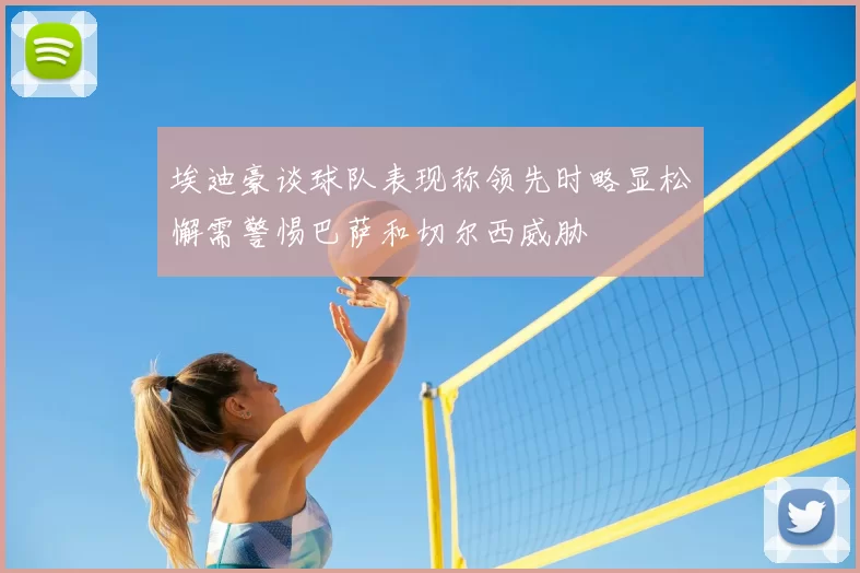 埃迪豪谈球队表现称领先时略显松懈需警惕巴萨和切尔西威胁