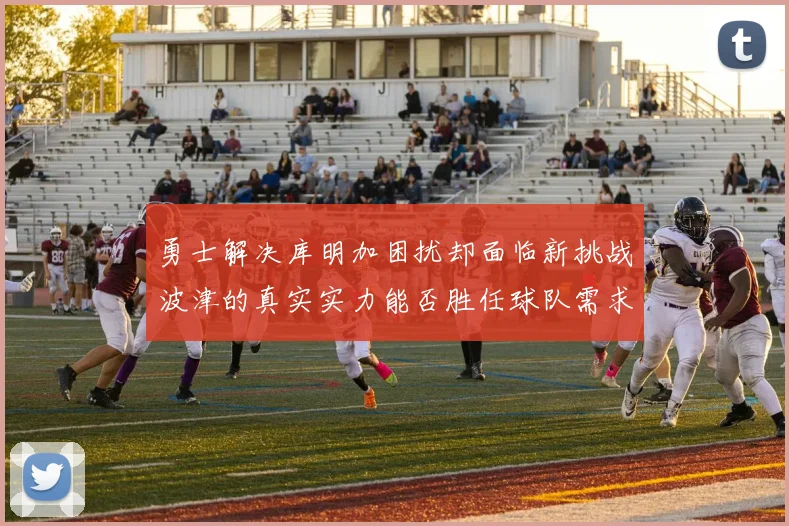 勇士解决库明加困扰却面临新挑战波津的真实实力能否胜任球队需求