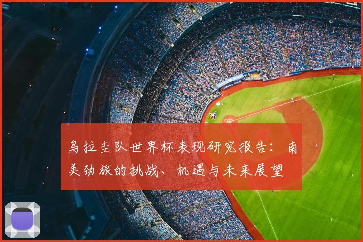 乌拉圭队世界杯表现研究报告:南美劲旅的挑战、机遇与未来展望