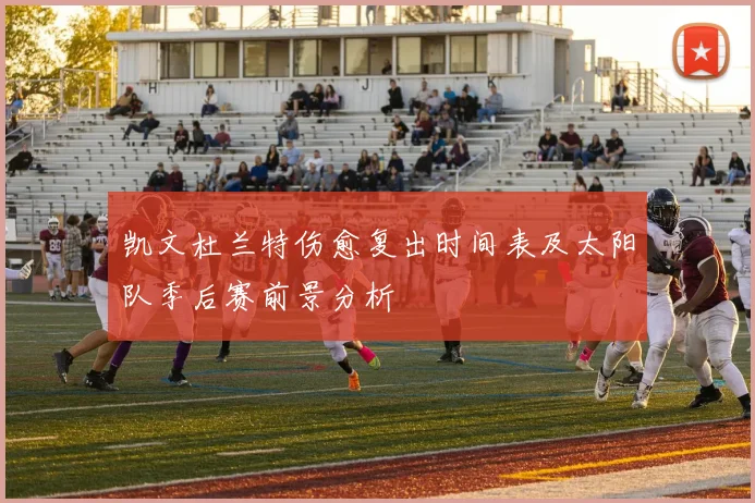 凯文杜兰特伤愈复出时间表及太阳队季后赛前景分析