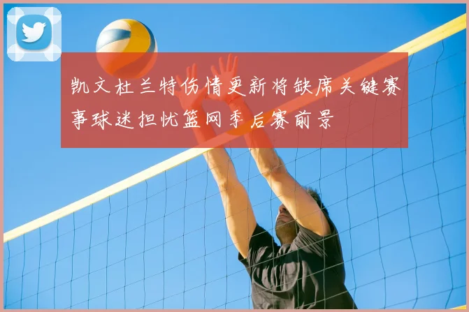 凯文杜兰特伤情更新将缺席关键赛事球迷担忧篮网季后赛前景