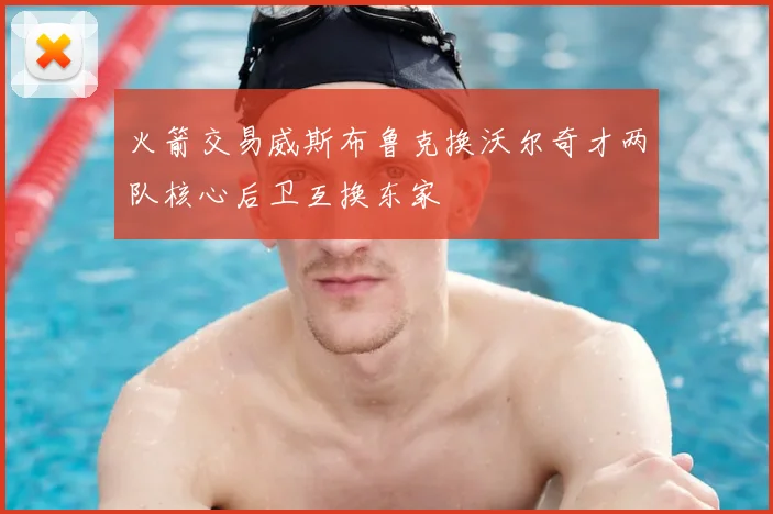 火箭交易威斯布鲁克换沃尔奇才两队核心后卫互换东家