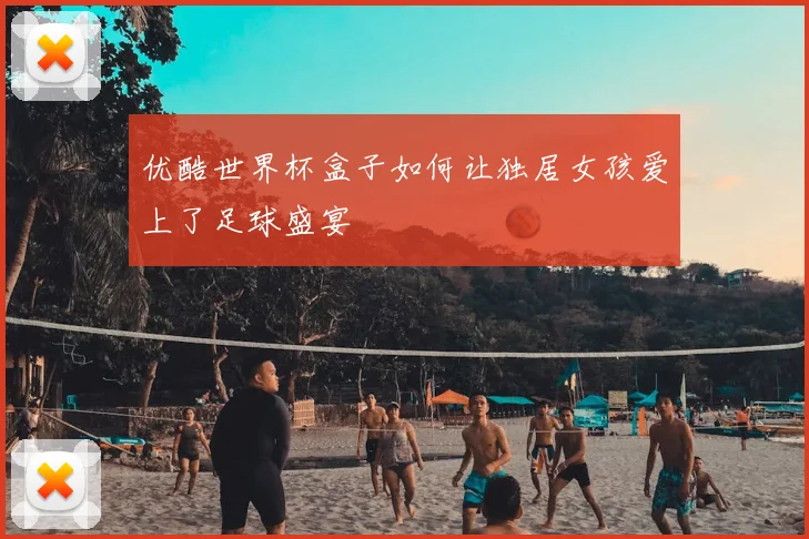 优酷世界杯盒子如何让独居女孩爱上了足球盛宴