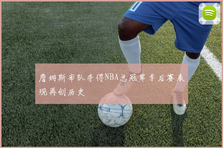 詹姆斯率队夺得NBA总冠军季后赛表现再创历史