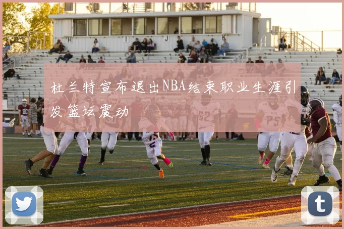 杜兰特宣布退出NBA结束职业生涯引发篮坛震动