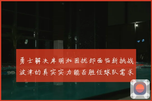 勇士解决库明加困扰却面临新挑战波津的真实实力能否胜任球队需求