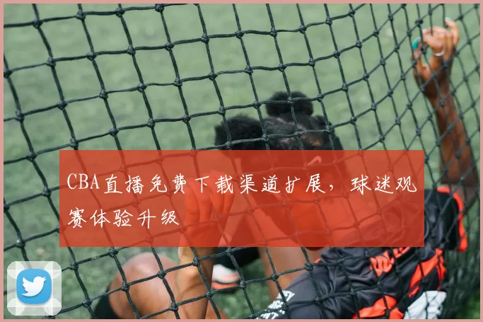 CBA直播免费下载渠道扩展，球迷观赛体验升级