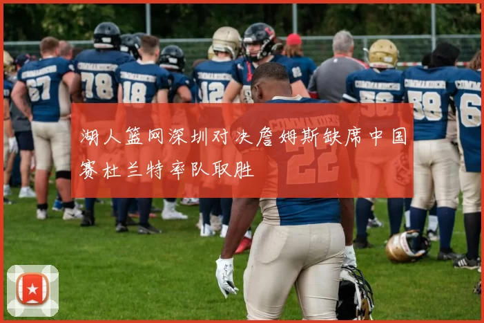 湖人篮网深圳对决詹姆斯缺席中国赛杜兰特率队取胜