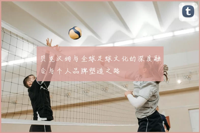 贝克汉姆与全球足球文化的深度融合与个人品牌塑造之路